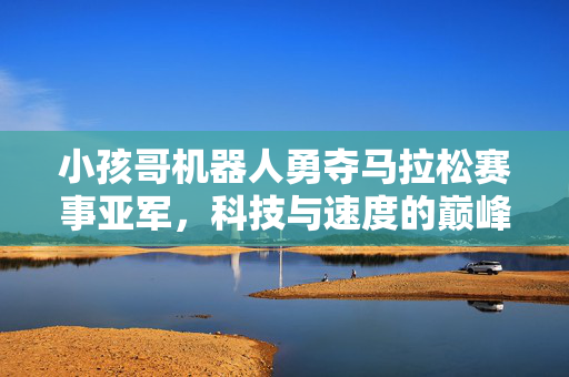 小孩哥机器人勇夺马拉松赛事亚军，科技与速度的巅峰对决
