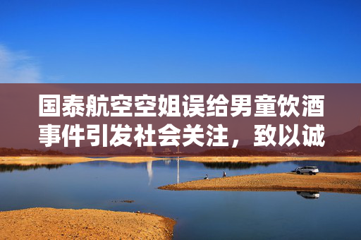 国泰航空空姐误给男童饮酒事件引发社会关注，致以诚挚歉意