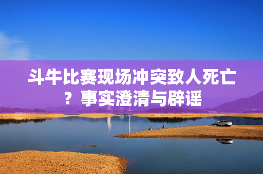 斗牛比赛现场冲突致人死亡？事实澄清与辟谣