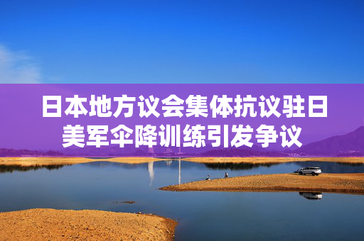 日本地方议会集体抗议驻日美军伞降训练引发争议