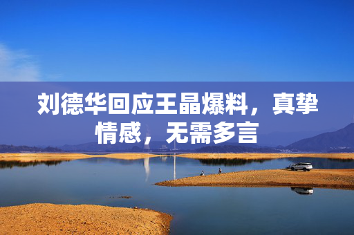 刘德华回应王晶爆料，真挚情感，无需多言
