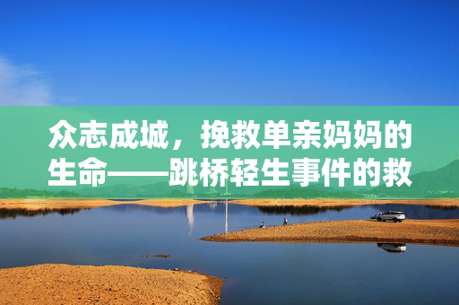 众志成城，挽救单亲妈妈的生命——跳桥轻生事件的救援行动纪实
