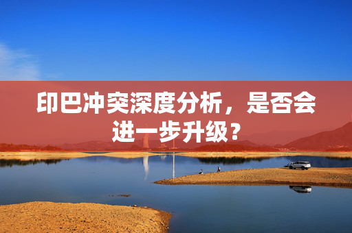 印巴冲突深度分析，是否会进一步升级？