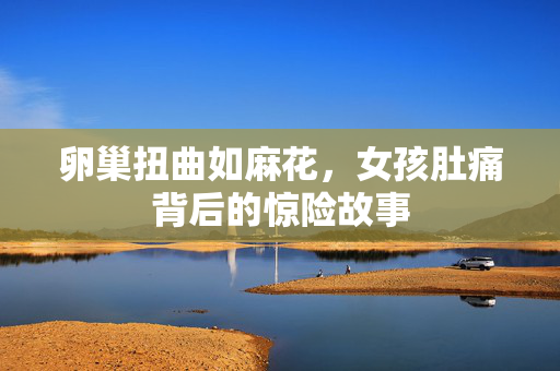 卵巢扭曲如麻花，女孩肚痛背后的惊险故事