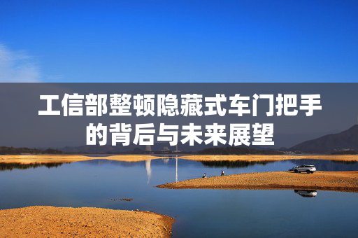 工信部整顿隐藏式车门把手的背后与未来展望