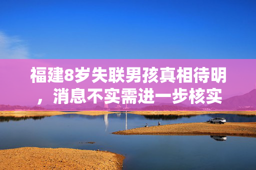 福建8岁失联男孩真相待明，消息不实需进一步核实