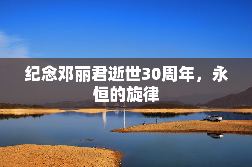 纪念邓丽君逝世30周年，永恒的旋律