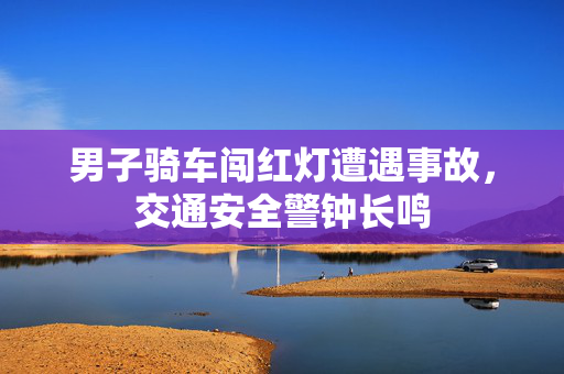 男子骑车闯红灯遭遇事故，交通安全警钟长鸣