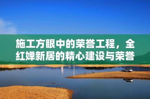 施工方眼中的荣誉工程，全红婵新居的精心建设与荣誉担当