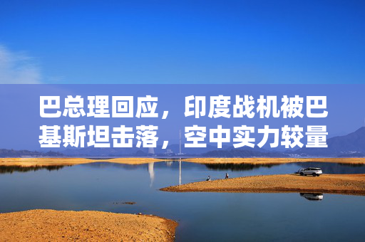 巴总理回应，印度战机被巴基斯坦击落，空中实力较量凸显