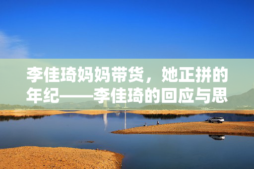 李佳琦妈妈带货，她正拼的年纪——李佳琦的回应与思考