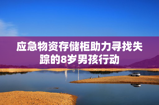 应急物资存储柜助力寻找失踪的8岁男孩行动