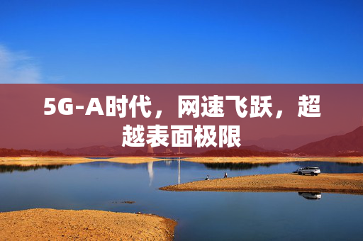 5G-A时代，网速飞跃，超越表面极限