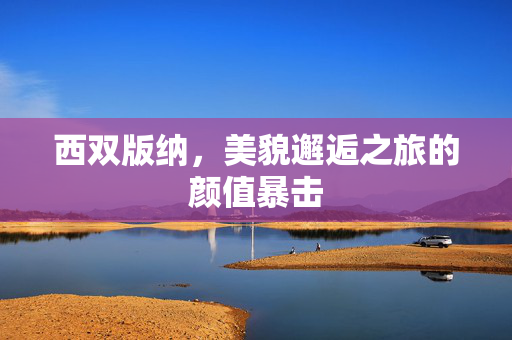 西双版纳，美貌邂逅之旅的颜值暴击