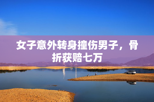 女子意外转身撞伤男子，骨折获赔七万