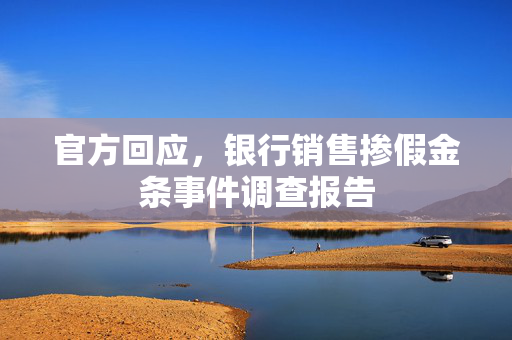 官方回应，银行销售掺假金条事件调查报告