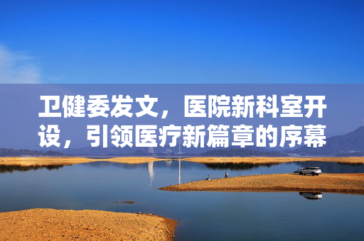 卫健委发文，医院新科室开设，引领医疗新篇章的序幕拉开