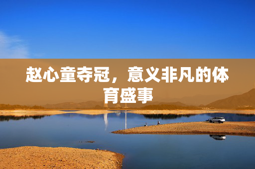 赵心童夺冠，意义非凡的体育盛事