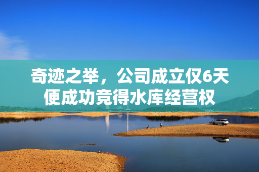 奇迹之举，公司成立仅6天便成功竞得水库经营权