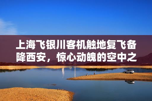上海飞银川客机触地复飞备降西安，惊心动魄的空中之旅