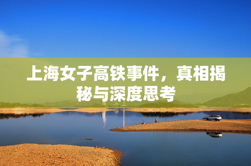 上海女子高铁事件，真相揭秘与深度思考