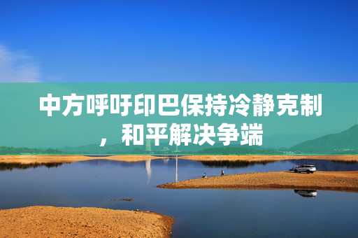 中方呼吁印巴保持冷静克制，和平解决争端