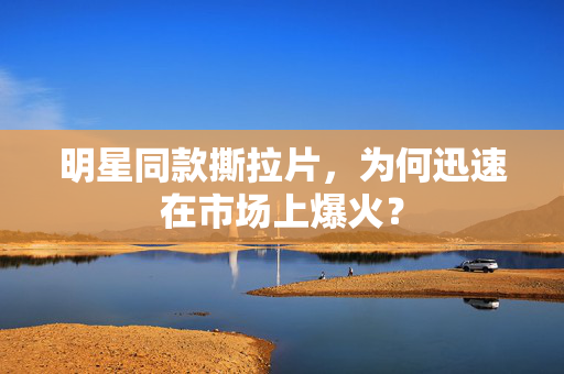 明星同款撕拉片，为何迅速在市场上爆火？