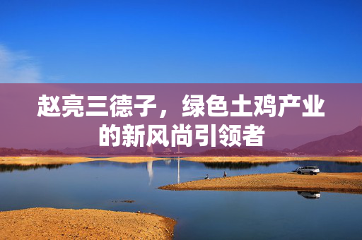 赵亮三德子，绿色土鸡产业的新风尚引领者