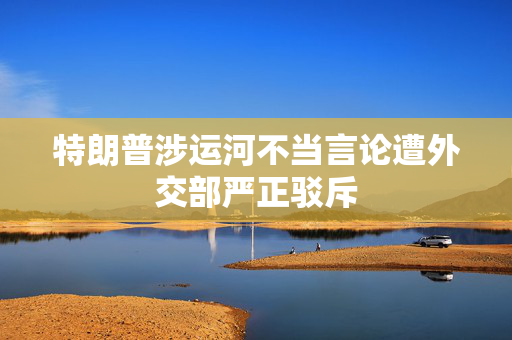 特朗普涉运河不当言论遭外交部严正驳斥