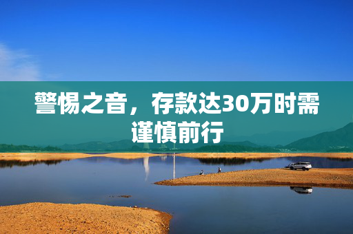 警惕之音，存款达30万时需谨慎前行