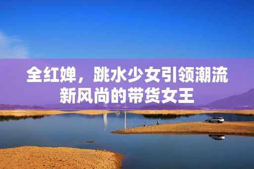 全红婵，跳水少女引领潮流新风尚的带货女王