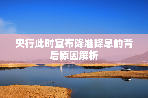 央行此时宣布降准降息的背后原因解析