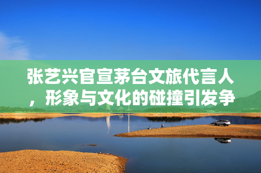 张艺兴官宣茅台文旅代言人，形象与文化的碰撞引发争议
