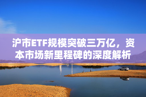 沪市ETF规模突破三万亿，资本市场新里程碑的深度解析