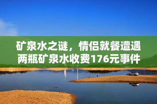 矿泉水之谜，情侣就餐遭遇两瓶矿泉水收费176元事件