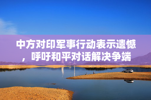 中方对印军事行动表示遗憾，呼吁和平对话解决争端