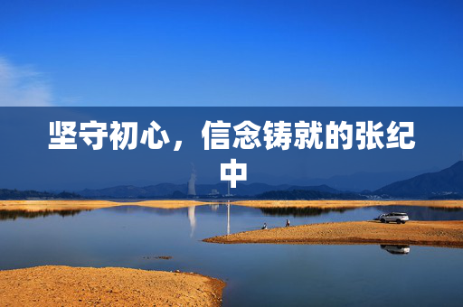 坚守初心，信念铸就的张纪中