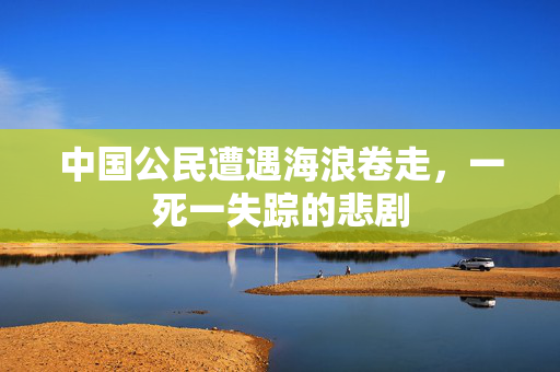中国公民遭遇海浪卷走，一死一失踪的悲剧