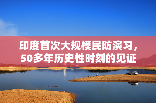 印度首次大规模民防演习，50多年历史性时刻的见证