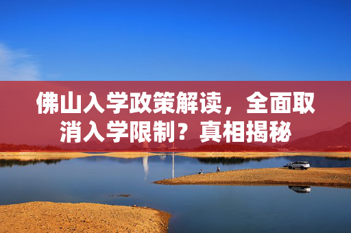 佛山入学政策解读，全面取消入学限制？真相揭秘