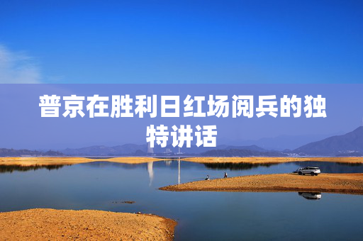 普京在胜利日红场阅兵的独特讲话