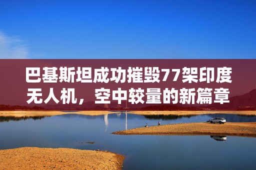 巴基斯坦成功摧毁77架印度无人机，空中较量的新篇章