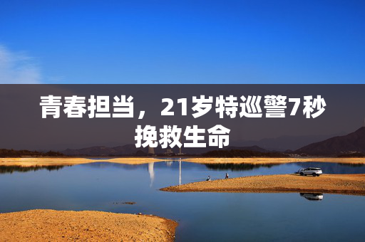 青春担当，21岁特巡警7秒挽救生命