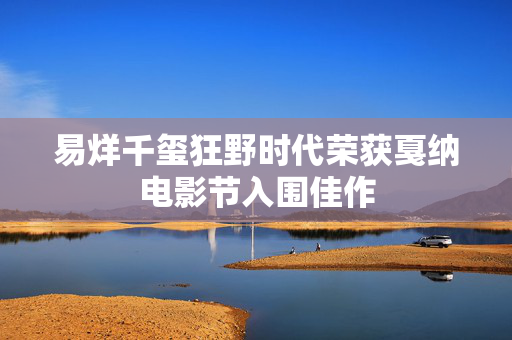 易烊千玺狂野时代荣获戛纳电影节入围佳作