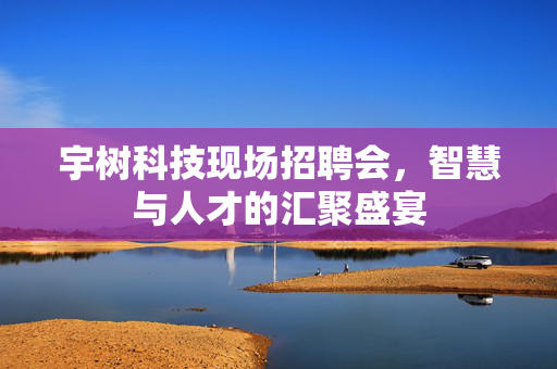 宇树科技现场招聘会，智慧与人才的汇聚盛宴