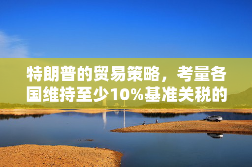特朗普的贸易策略，考量各国维持至少10%基准关税的背后考量
