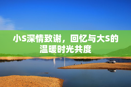 小S深情致谢，回忆与大S的温暖时光共度
