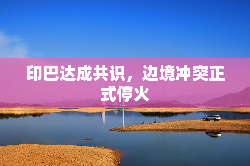 印巴达成共识，边境冲突正式停火