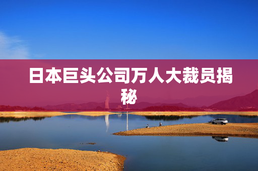 日本巨头公司万人大裁员揭秘