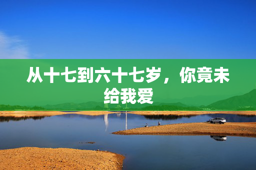 从十七到六十七岁，你竟未给我爱